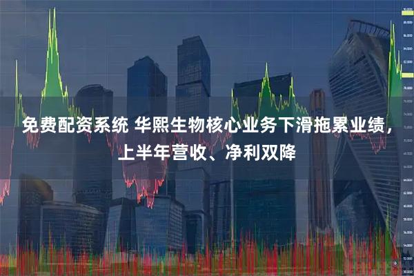 免费配资系统 华熙生物核心业务下滑拖累业绩，上半年营收、净利双降