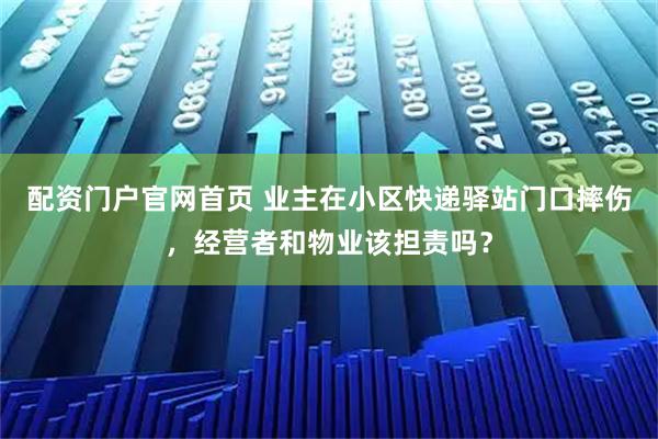 配资门户官网首页 业主在小区快递驿站门口摔伤，经营者和物业该担责吗？