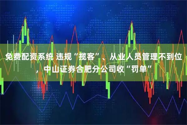 免费配资系统 违规“揽客”、从业人员管理不到位，中山证券合肥分公司收“罚单”