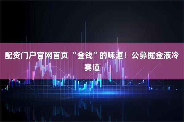 配资门户官网首页 “金钱”的味道！公募掘金液冷赛道