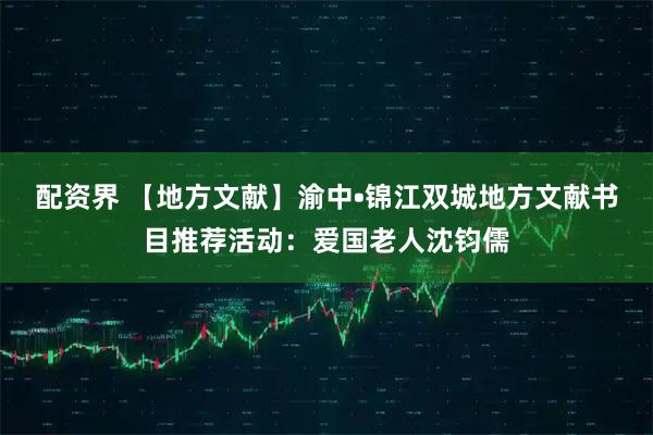 配资界 【地方文献】渝中•锦江双城地方文献书目推荐活动：爱国老人沈钧儒