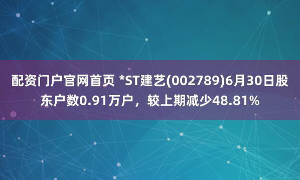 配资门户官网首页 *ST建艺(002789)6月30日股东户数0.91万户，较上期减少48.81%