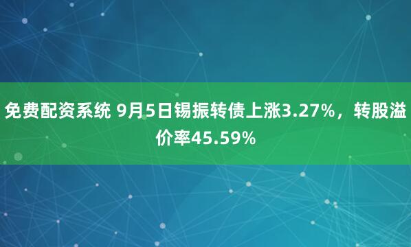 免费配资系统 9月5日锡振转债上涨3.27%，转股溢价率45.59%