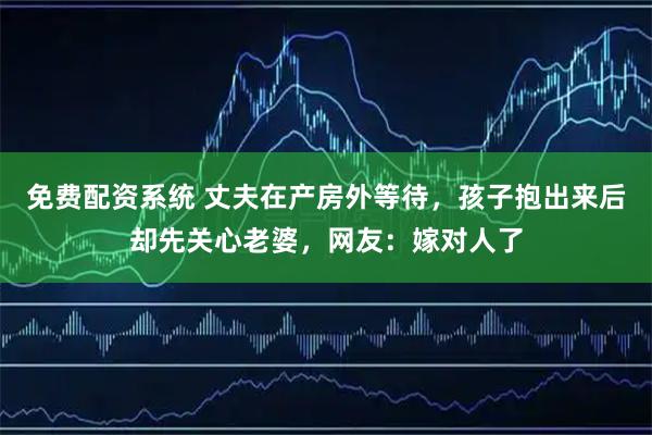 免费配资系统 丈夫在产房外等待，孩子抱出来后却先关心老婆，网友：嫁对人了