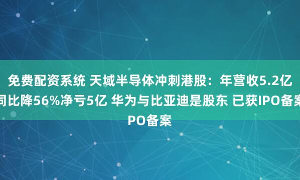 免费配资系统 天域半导体冲刺港股：年营收5.2亿同比降56%净亏5亿 华为与比亚迪是股东 已获IPO备案