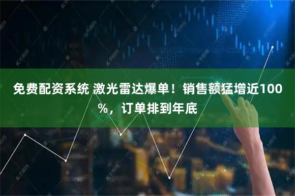 免费配资系统 激光雷达爆单！销售额猛增近100%，订单排到年底