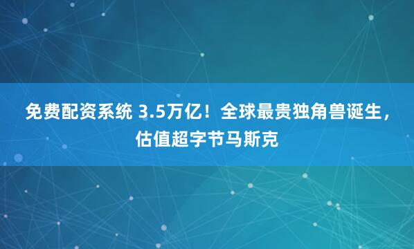 免费配资系统 3.5万亿！全球最贵独角兽诞生，估值超字节马斯克