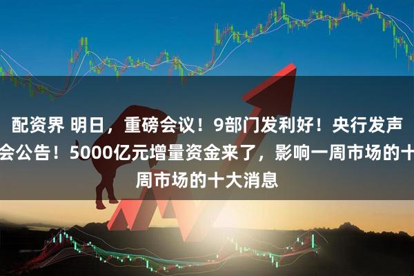 配资界 明日,重磅会议!9部门发利好!央行发声,证监会公告!5000亿元增量资金来了,影响一周市场的十大消息