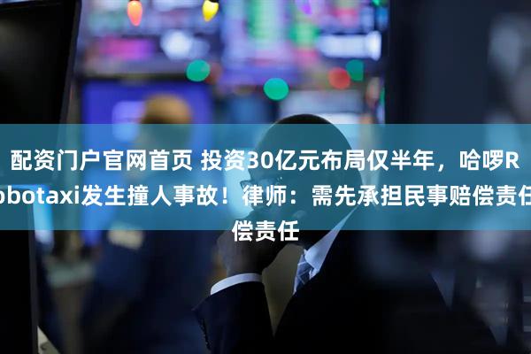 配资门户官网首页 投资30亿元布局仅半年，哈啰Robotaxi发生撞人事故！律师：需先承担民事赔偿责任