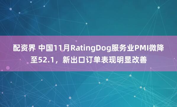 配资界 中国11月RatingDog服务业PMI微降至52.1，新出口订单表现明显改善