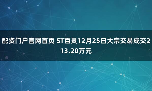 配资门户官网首页 ST百灵12月25日大宗交易成交213.20万元