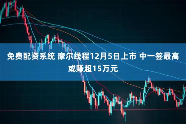 免费配资系统 摩尔线程12月5日上市 中一签最高或赚超15万元