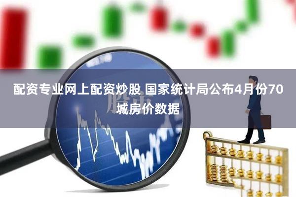 配资专业网上配资炒股 国家统计局公布4月份70城房价数据