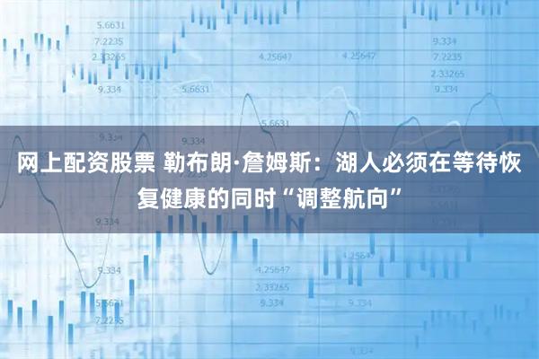 网上配资股票 勒布朗·詹姆斯：湖人必须在等待恢复健康的同时“调整航向”