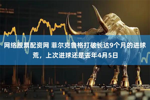 网络股票配资网 菲尔克鲁格打破长达9个月的进球荒，上次进球还是去年4月5日