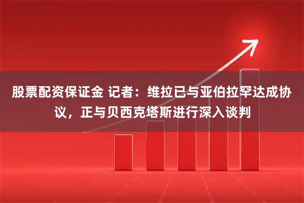 股票配资保证金 记者：维拉已与亚伯拉罕达成协议，正与贝西克塔斯进行深入谈判