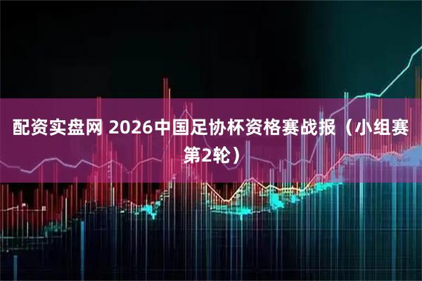 配资实盘网 2026中国足协杯资格赛战报（小组赛第2轮）