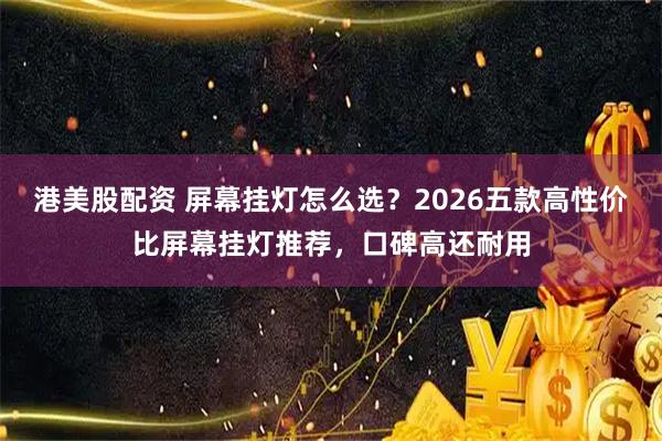 港美股配资 屏幕挂灯怎么选？2026五款高性价比屏幕挂灯推荐，口碑高还耐用