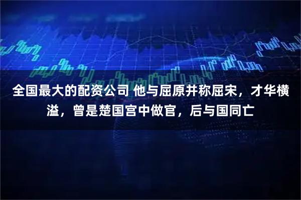全国最大的配资公司 他与屈原并称屈宋，才华横溢，曾是楚国宫中做官，后与国同亡