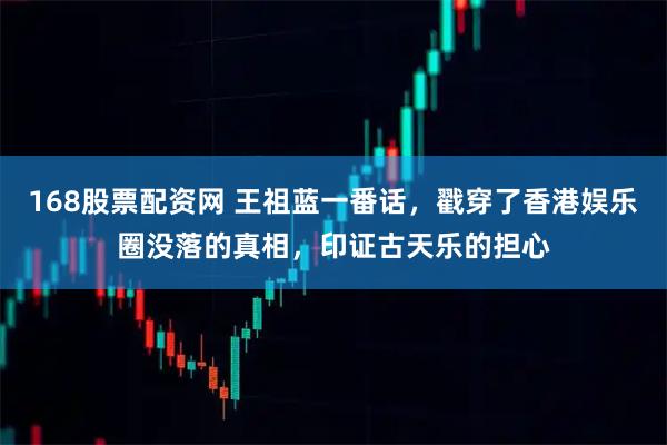 168股票配资网 王祖蓝一番话，戳穿了香港娱乐圈没落的真相，印证古天乐的担心