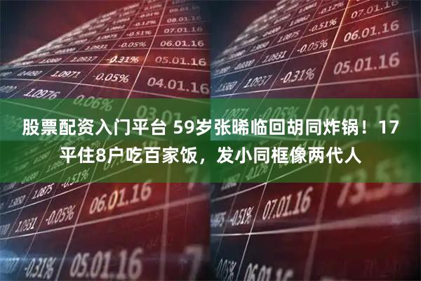 股票配资入门平台 59岁张晞临回胡同炸锅！17平住8户吃百家饭，发小同框像两代人