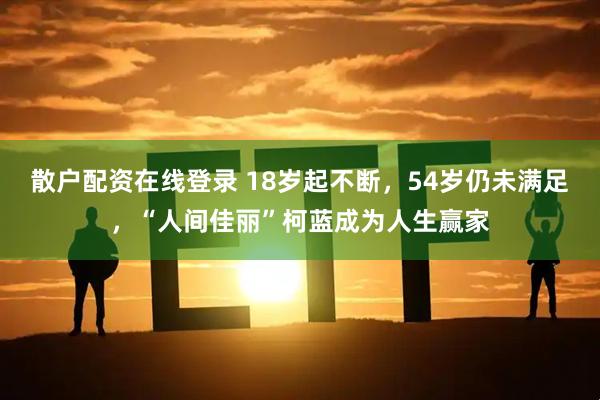 散户配资在线登录 18岁起不断，54岁仍未满足，“人间佳丽”柯蓝成为人生赢家