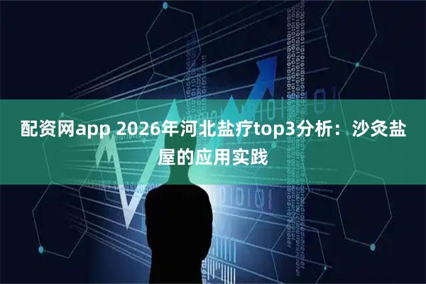 配资网app 2026年河北盐疗top3分析：沙灸盐屋的应用实践