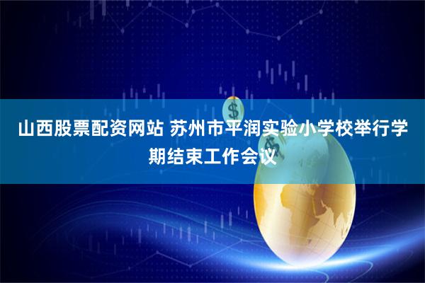 山西股票配资网站 苏州市平润实验小学校举行学期结束工作会议