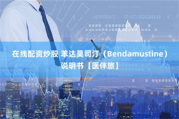 在线配资炒股 苯达莫司汀（Bendamustine）说明书【医伴旅】