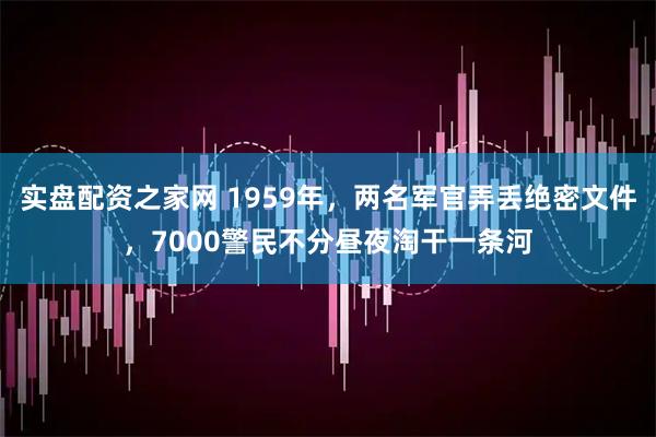 实盘配资之家网 1959年，两名军官弄丢绝密文件，7000警民不分昼夜淘干一条河