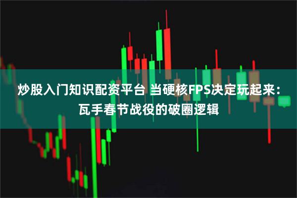 炒股入门知识配资平台 当硬核FPS决定玩起来：瓦手春节战役的破圈逻辑