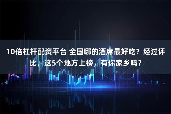 10倍杠杆配资平台 全国哪的酒席最好吃？经过评比，这5个地方上榜，有你家乡吗？