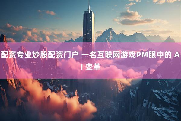 配资专业炒股配资门户 一名互联网游戏PM眼中的 AI 变革
