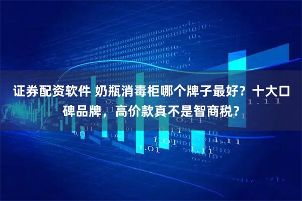证券配资软件 奶瓶消毒柜哪个牌子最好？十大口碑品牌，高价款真不是智商税？