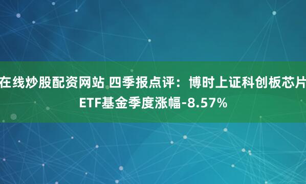 在线炒股配资网站 四季报点评：博时上证科创板芯片ETF基金季度涨幅-8.57%
