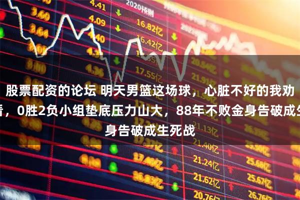 股票配资的论坛 明天男篮这场球，心脏不好的我劝你别看，0胜2负小组垫底压力山大，88年不败金身告破成生死战