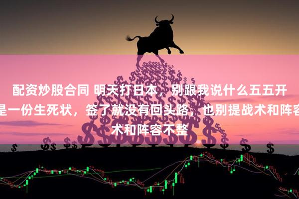 配资炒股合同 明天打日本，别跟我说什么五五开，这是一份生死状，签了就没有回头路，也别提战术和阵容不整
