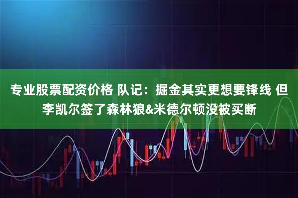 专业股票配资价格 队记：掘金其实更想要锋线 但李凯尔签了森林狼&米德尔顿没被买断