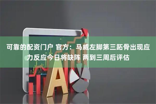可靠的配资门户 官方：马威左脚第三跖骨出现应力反应今日将缺阵 两到三周后评估