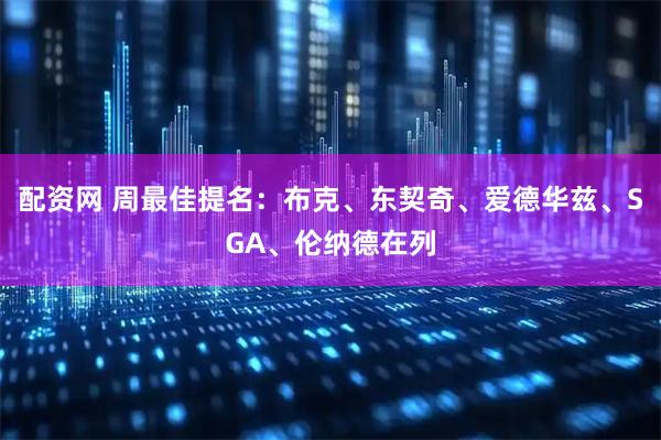 配资网 周最佳提名：布克、东契奇、爱德华兹、SGA、伦纳德在列