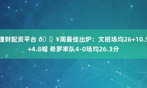 理财配资平台 🔥周最佳出炉：文班场均26+10.5+4.8帽 希罗率队4-0场均26.3分