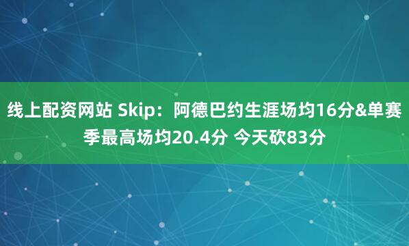 线上配资网站 Skip：阿德巴约生涯场均16分&单赛季最高场均20.4分 今天砍83分