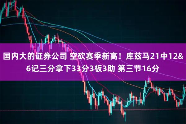 国内大的证券公司 空砍赛季新高！库兹马21中12&6记三分拿下33分3板3助 第三节16分
