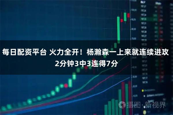 每日配资平台 火力全开！杨瀚森一上来就连续进攻 2分钟3中3连得7分
