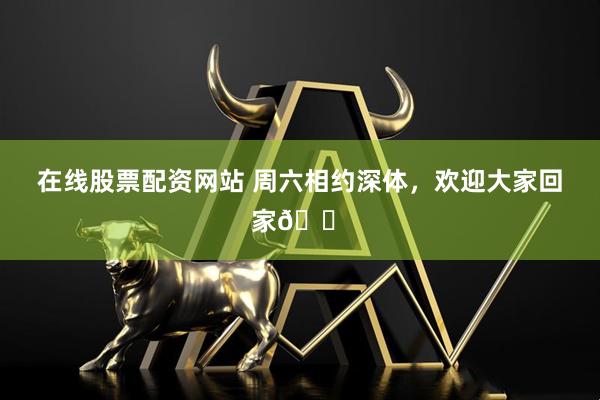 在线股票配资网站 周六相约深体，欢迎大家回家🏠