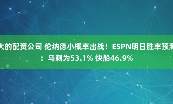 大的配资公司 伦纳德小概率出战！ESPN明日胜率预测：马刺为53.1% 快船46.9%