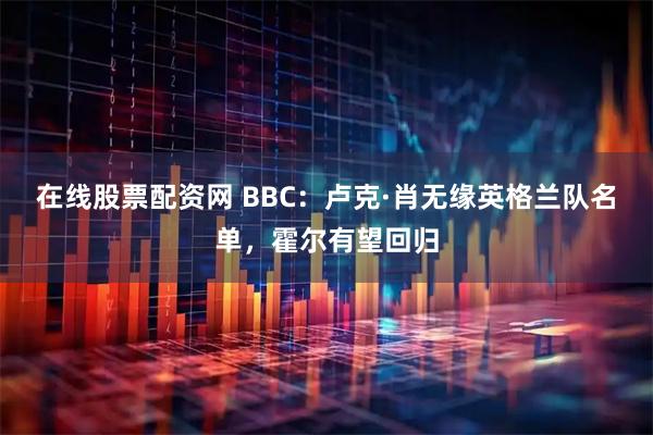 在线股票配资网 BBC：卢克·肖无缘英格兰队名单，霍尔有望回归