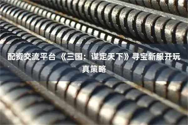 配资交流平台 《三国：谋定天下》寻宝新服开玩真策略