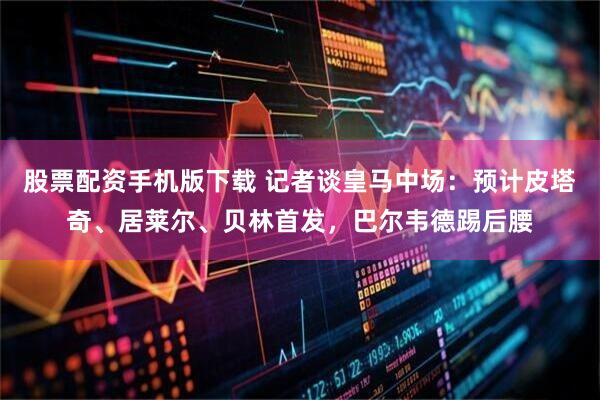 股票配资手机版下载 记者谈皇马中场：预计皮塔奇、居莱尔、贝林首发，巴尔韦德踢后腰