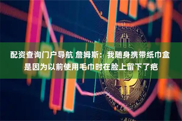 配资查询门户导航 詹姆斯：我随身携带纸巾盒 是因为以前使用毛巾时在脸上留下了疤